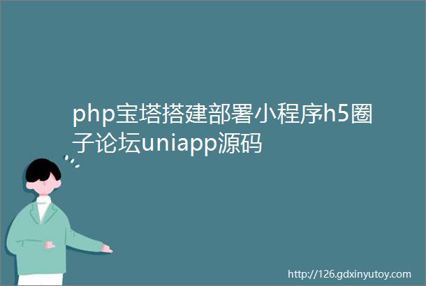 php宝塔搭建部署小程序h5圈子论坛uniapp源码